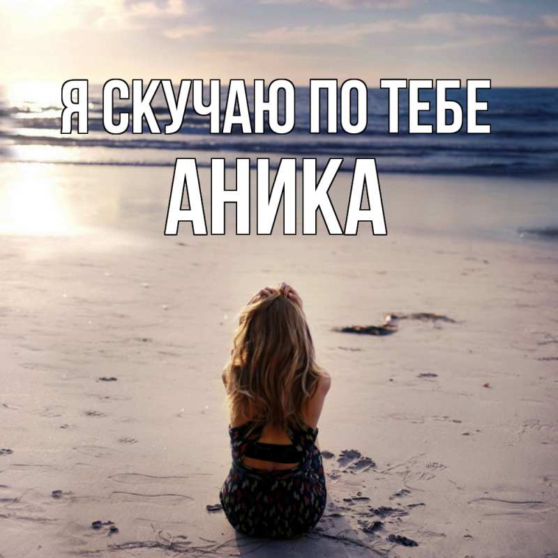Открытка с именем, Аника, Я скучаю по тебе