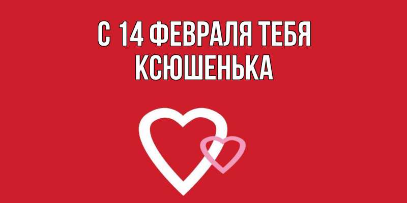Открытка с именем, Ксюшенька, С 14 февраля тебя