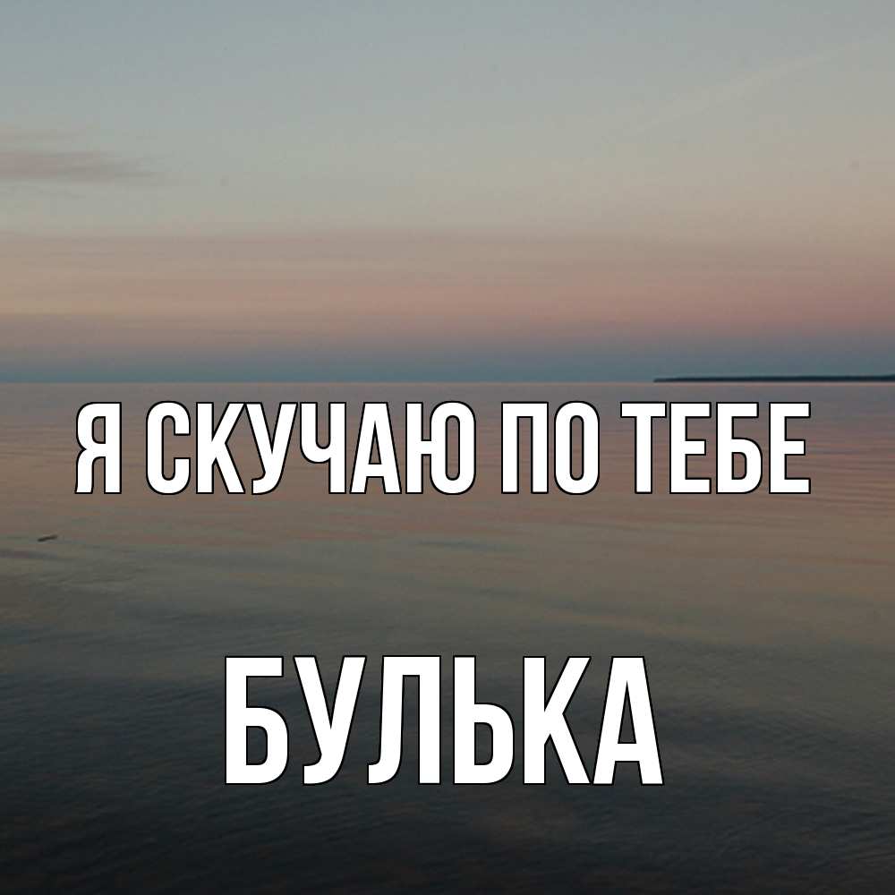 Открытка  с именем. Булька, Я скучаю по тебе  