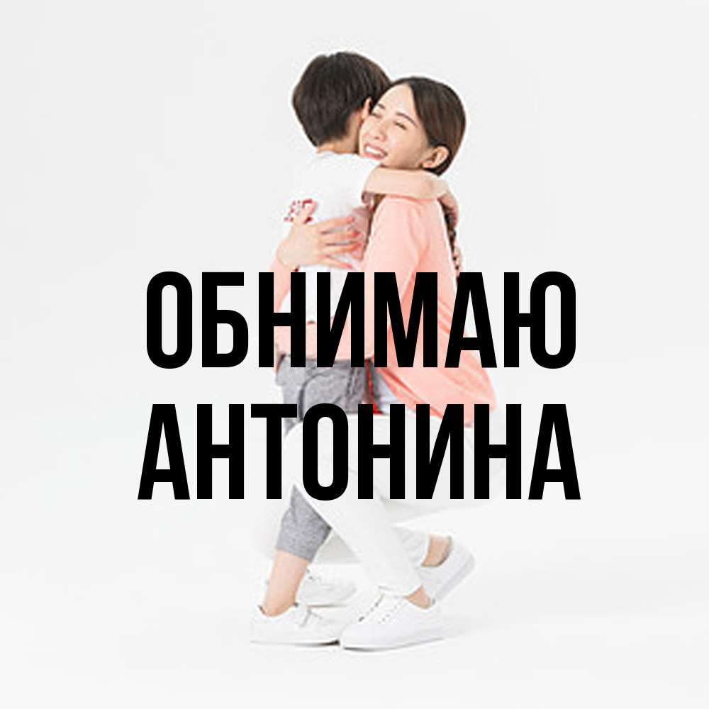 Открытка  с именем. Антонина, Обнимаю  