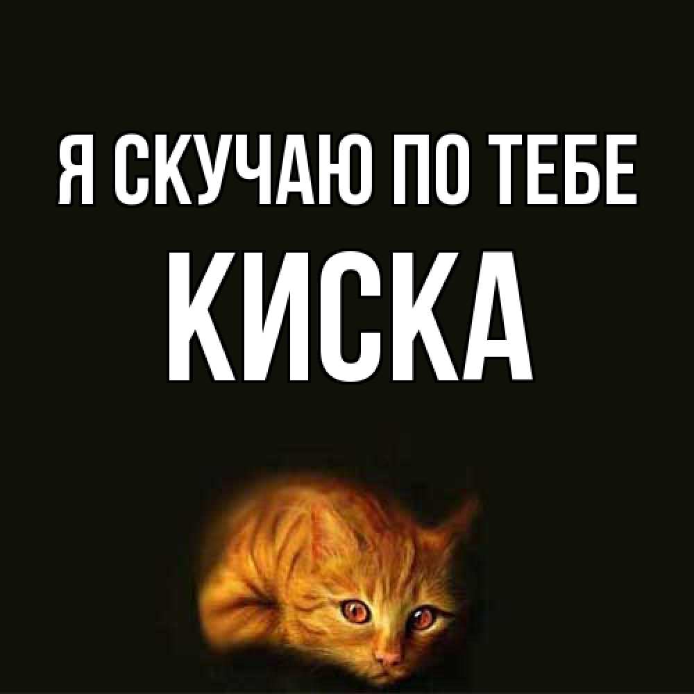 Открытка  с именем. Киска, Я скучаю по тебе  
