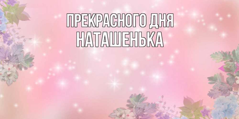 Открытка  с именем. НАТАШЕНЬКА, Прекрасного дня  