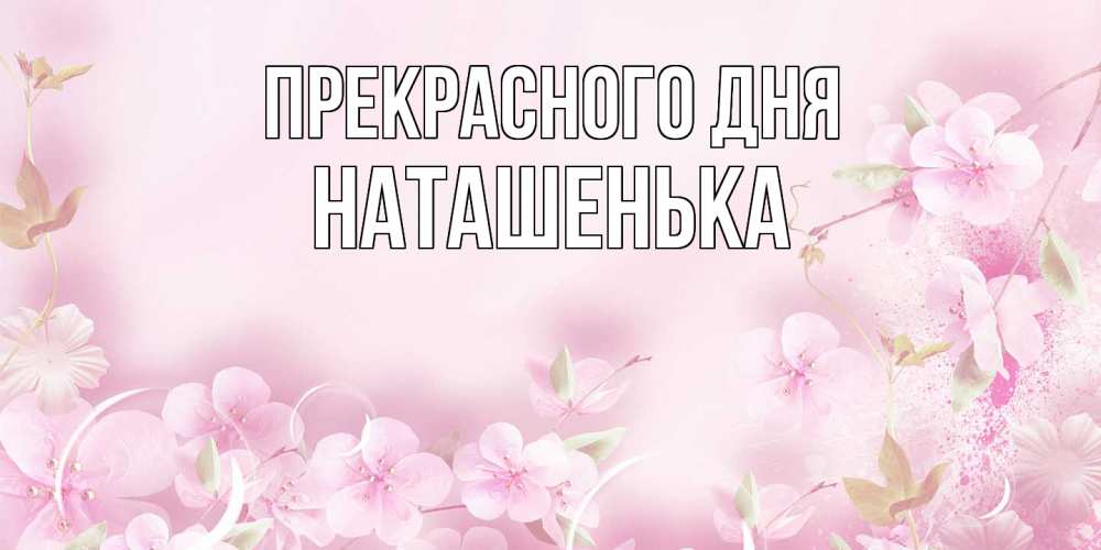 Открытка  с именем. НАТАШЕНЬКА, Прекрасного дня  