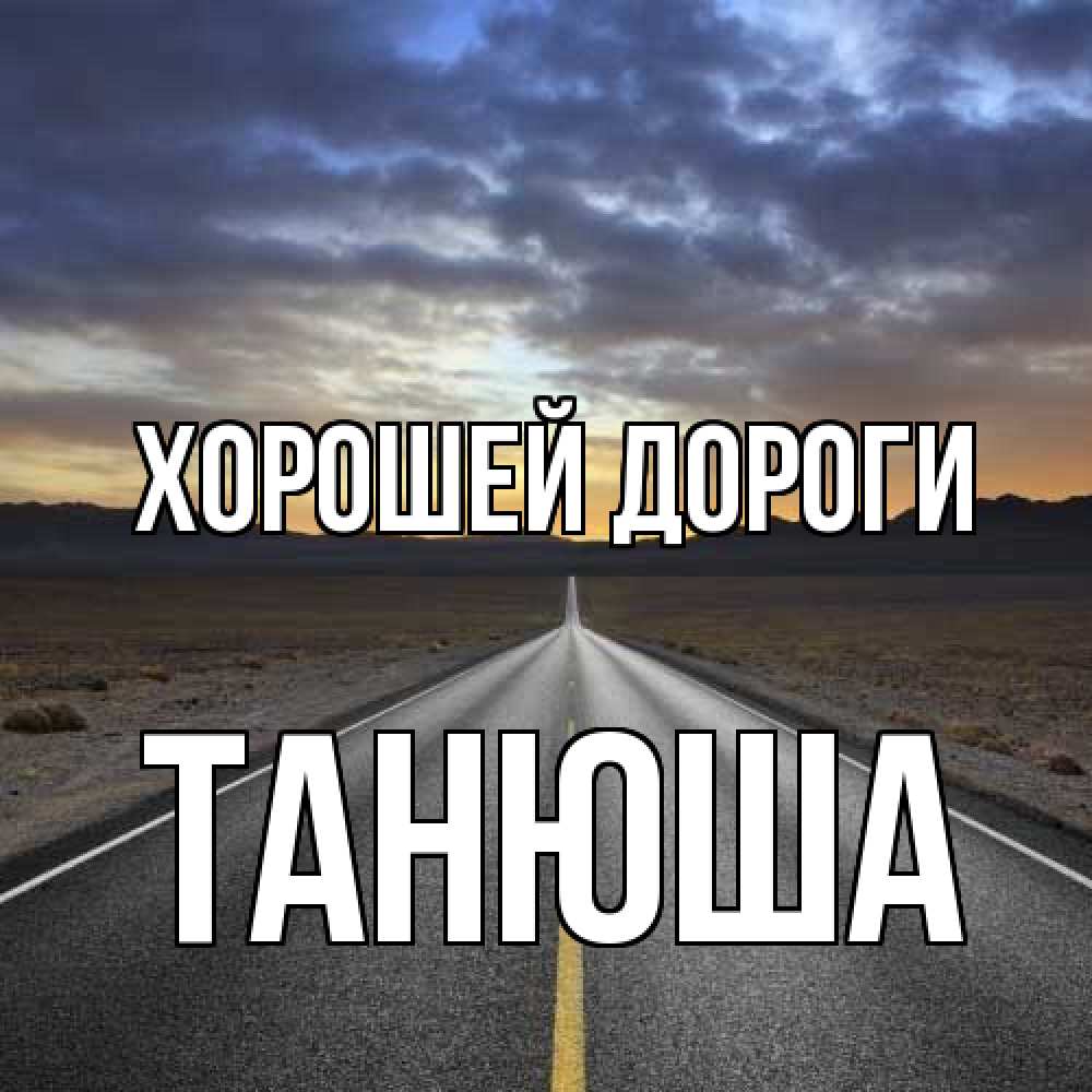 Открытка  с именем. Танюша, Хорошей дороги  