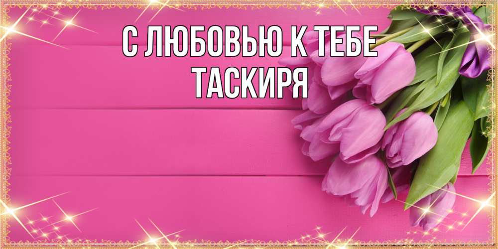 Открытка  с именем. Таскиря, С любовью к тебе  