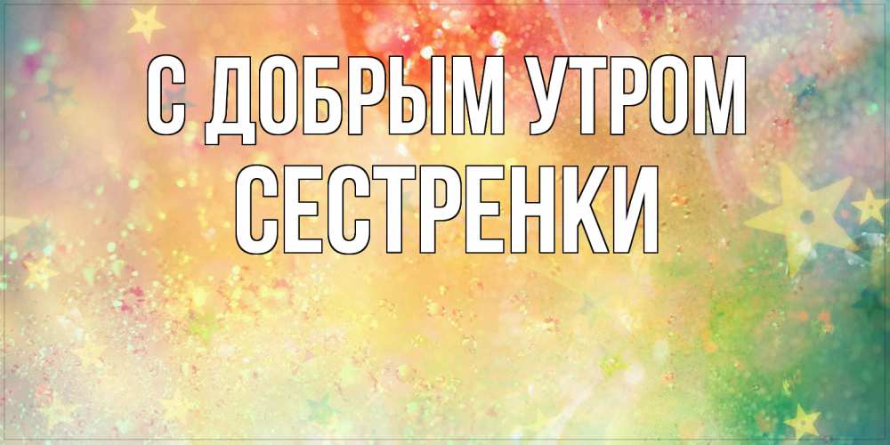 Открытка  с именем. Сестренки, С добрым утром  