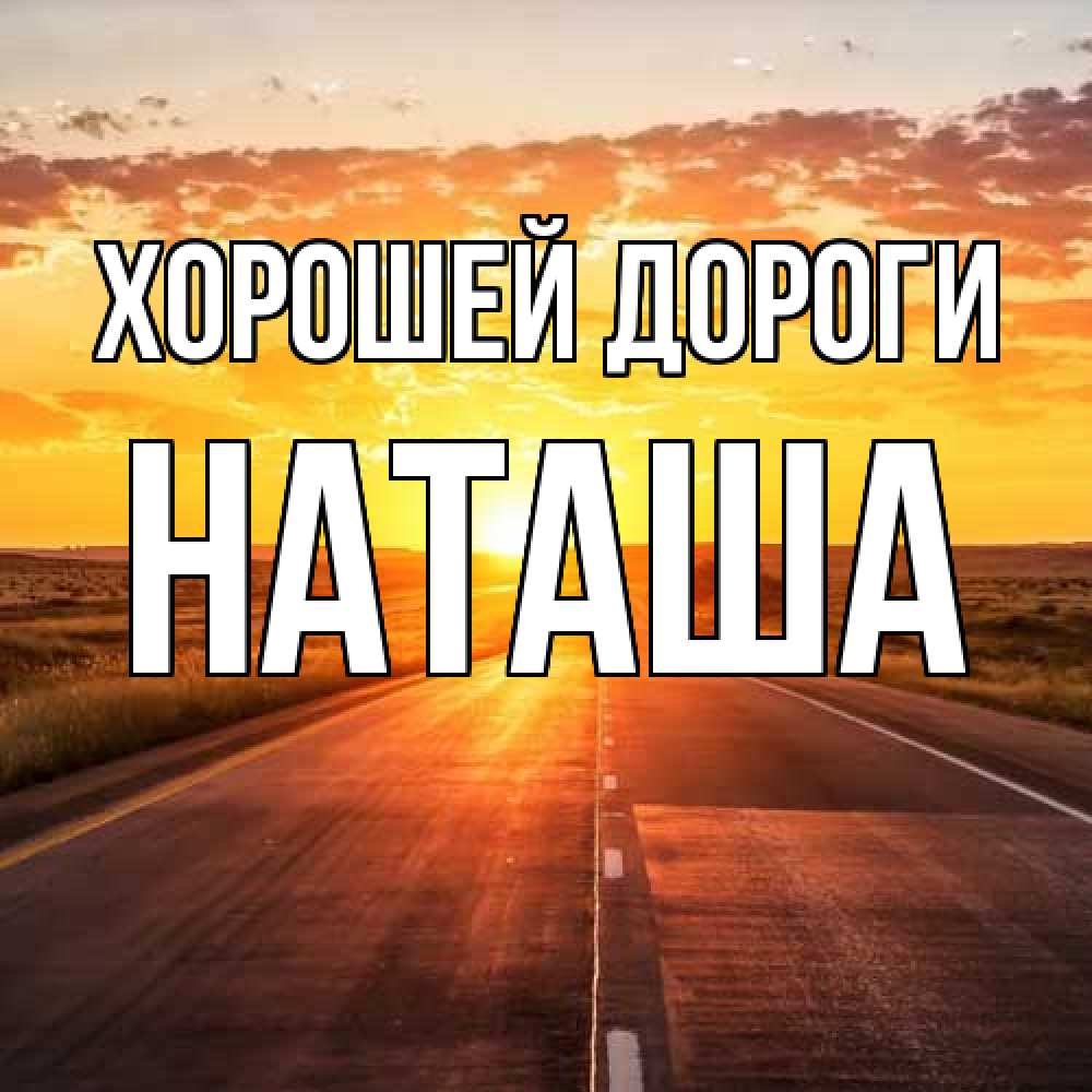 Открытка  с именем. наташа, Хорошей дороги  