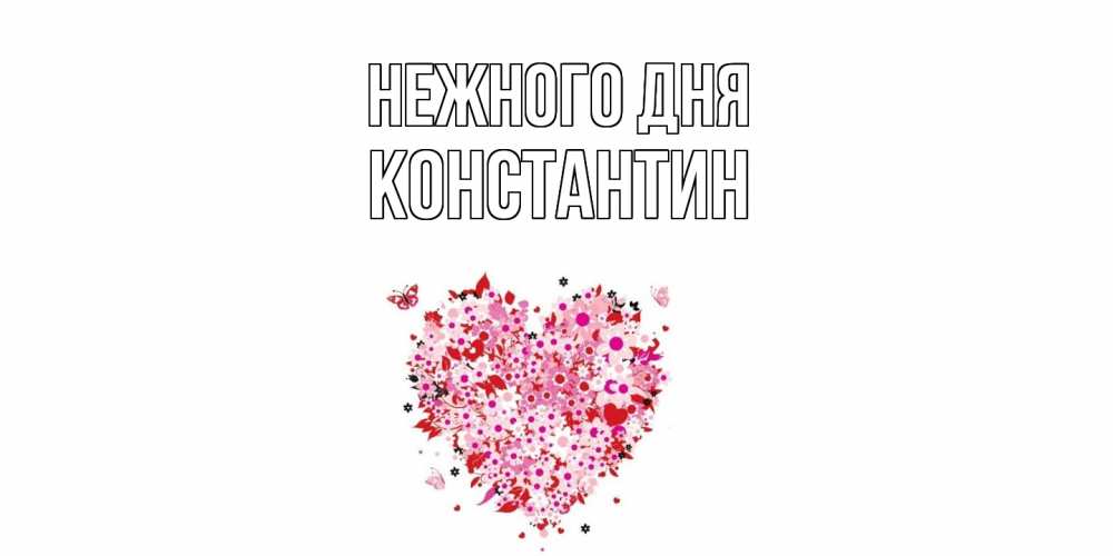 Открытка  с именем. константин, Нежного дня  