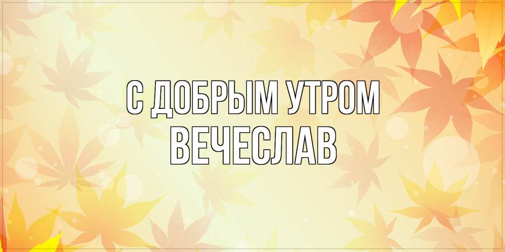 Открытка  с именем. Вечеслав, С добрым утром  