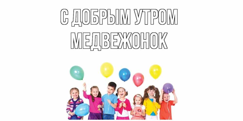 Открытка  с именем. Медвежонок, С добрым утром  