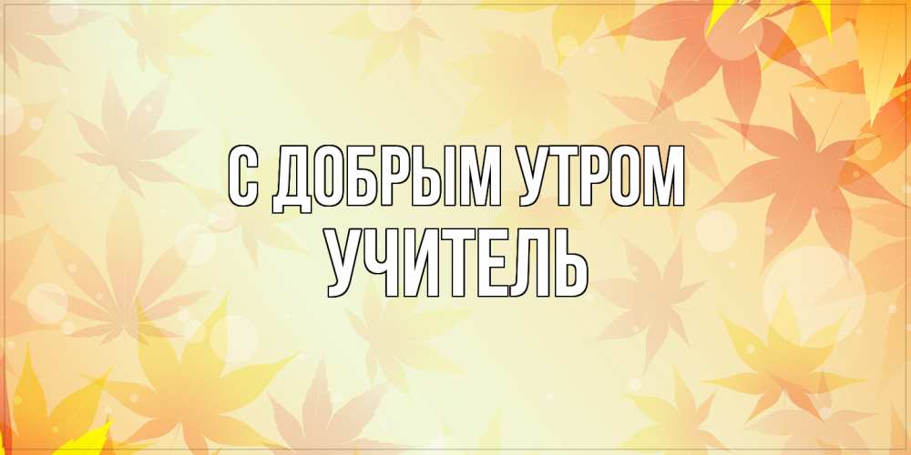 Открытка  с именем. Учитель, С добрым утром  