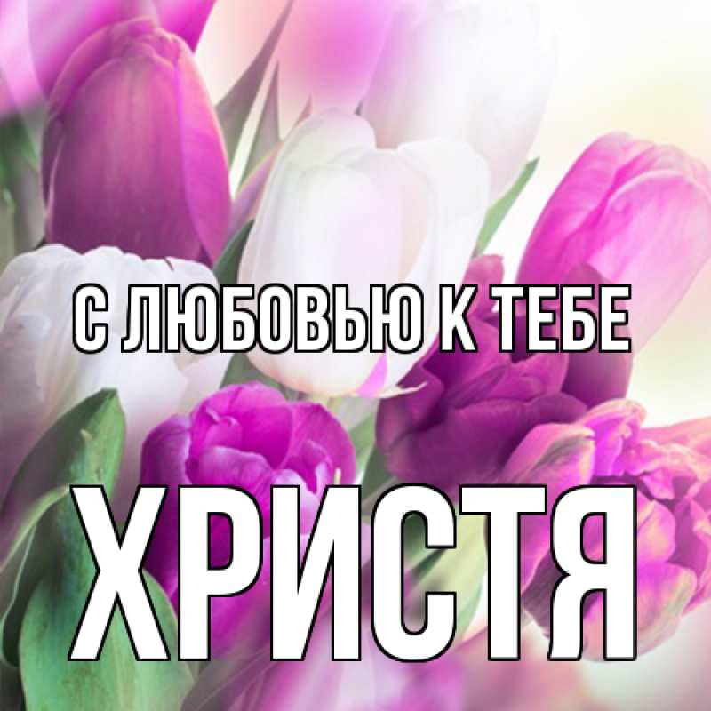 Открытка с именем, Христя, С любовью к тебе