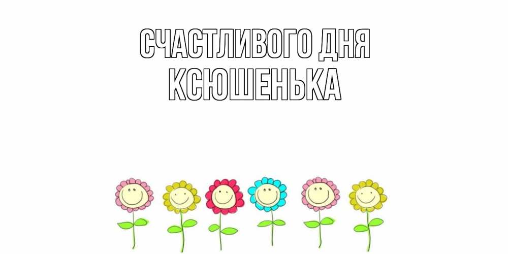 Открытка  с именем. Ксюшенька, Счастливого дня  