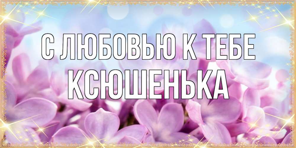 Открытка  с именем. Ксюшенька, С любовью к тебе  