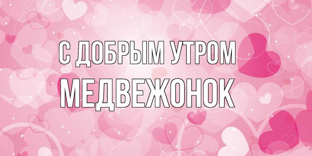 Открытка  с именем. Медвежонок, С добрым утром  