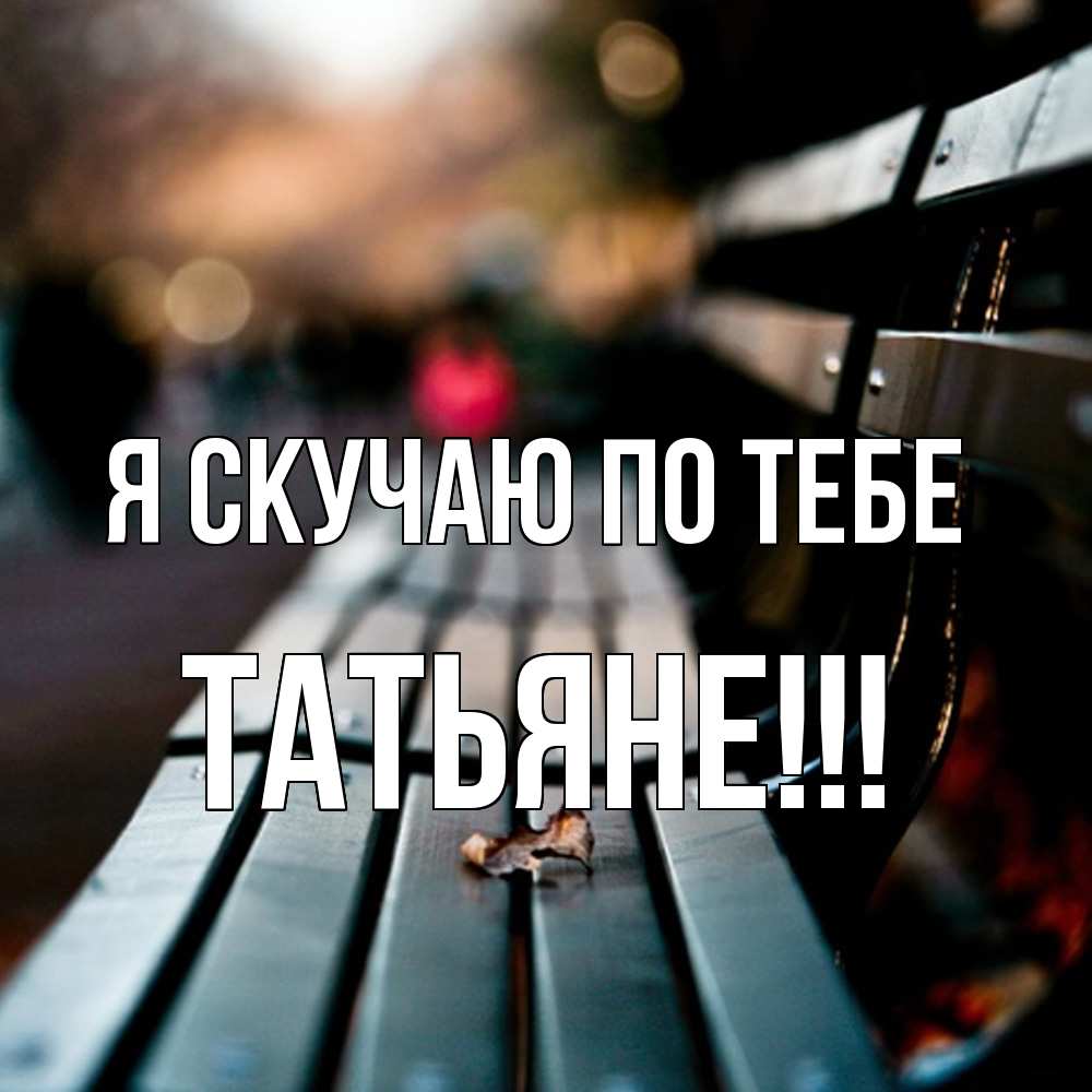 Открытка  с именем. ТАТЬЯНЕ, Я скучаю по тебе  