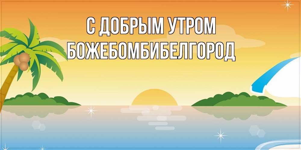Открытка  с именем. божебомбибелгород, С добрым утром  