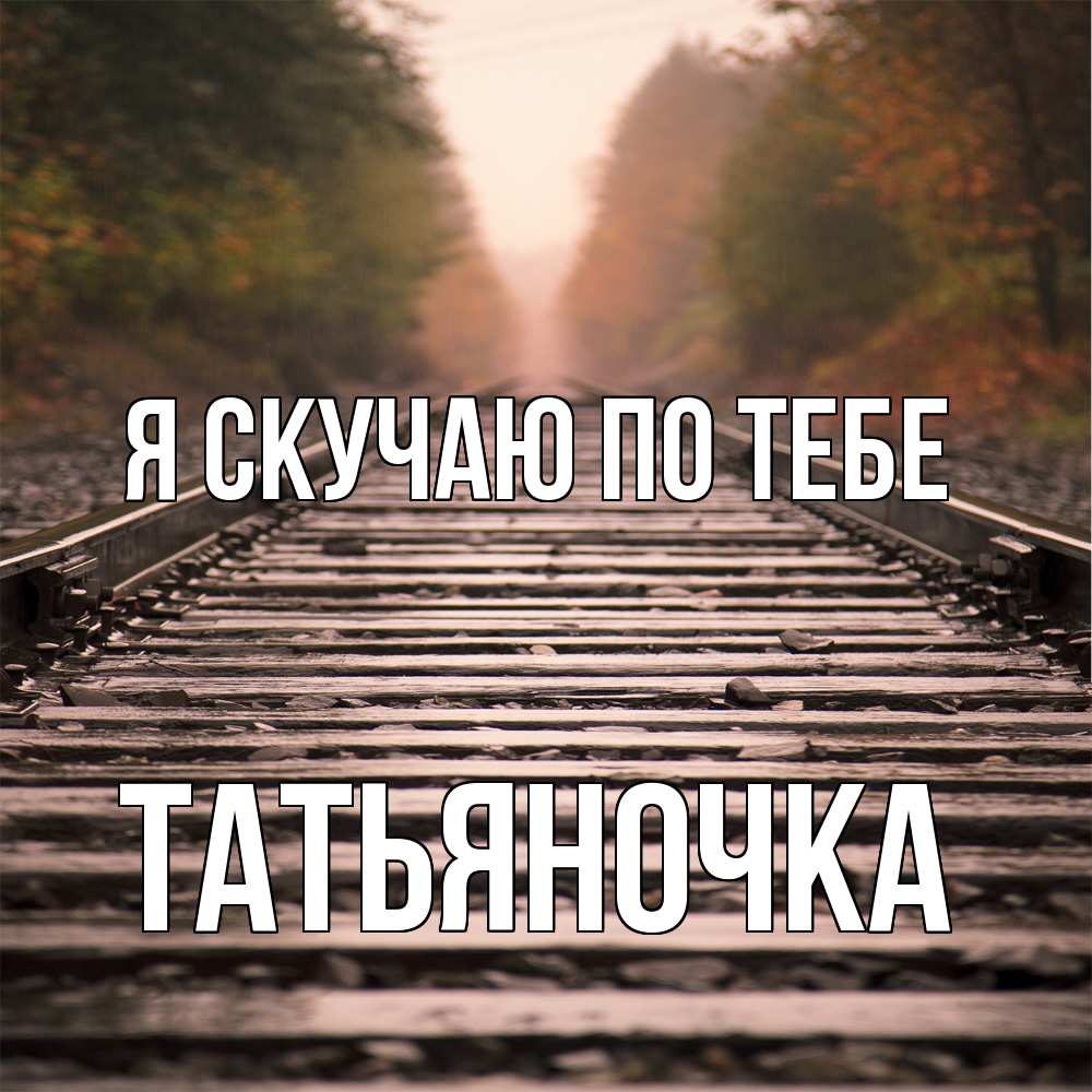 Открытка  с именем. ТАТЬЯНОЧКА, Я скучаю по тебе  