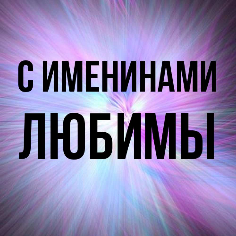 Открытка  с именем. Любимы, С именинами  