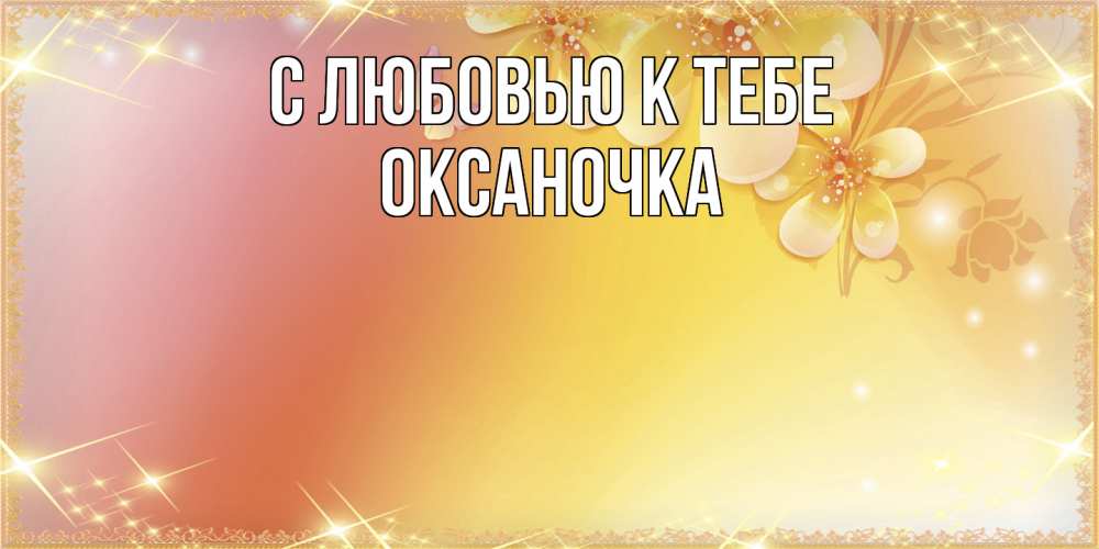 Открытка  с именем. ОКСАНОЧКА, С любовью к тебе  