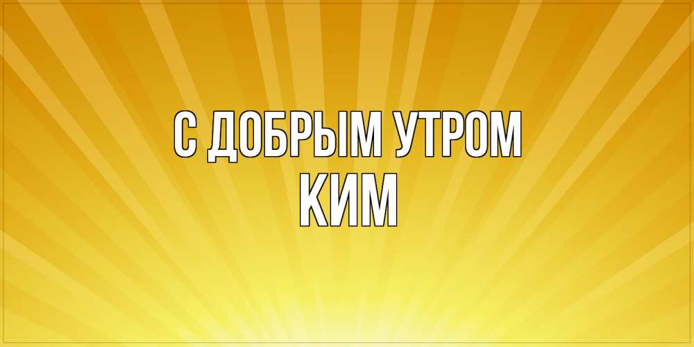 Открытка  с именем. Ким, С добрым утром  