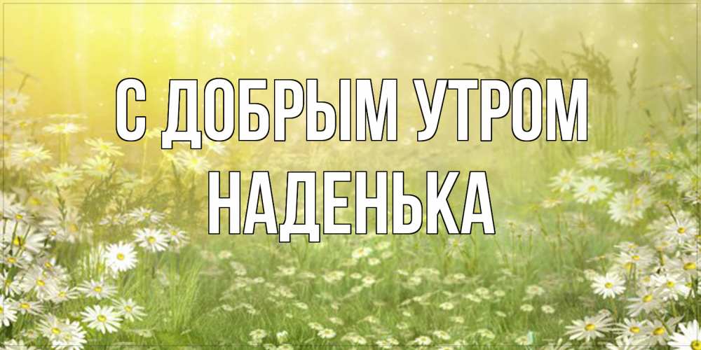 Открытка  с именем. Наденька, С добрым утром  