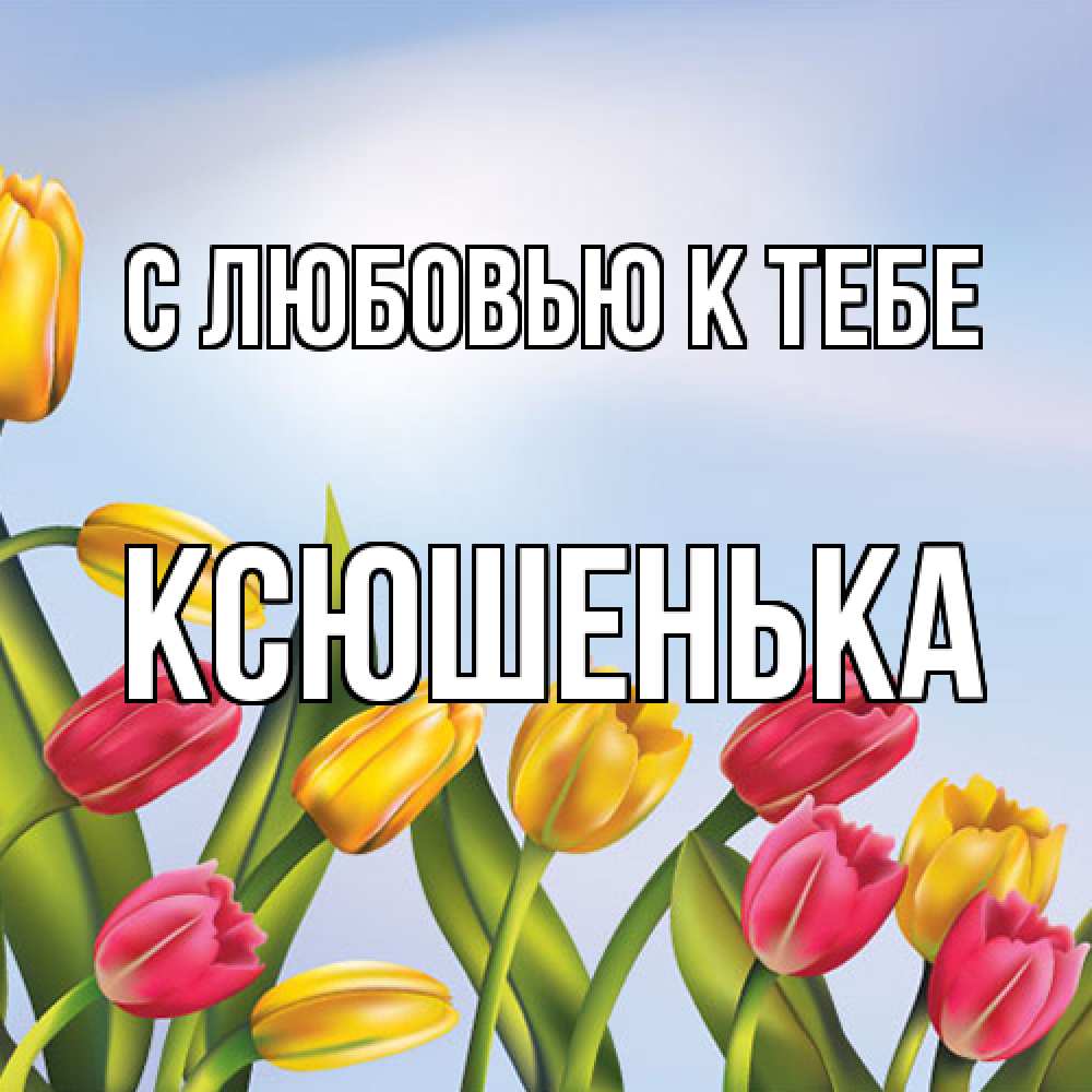 Открытка  с именем. Ксюшенька, С любовью к тебе  