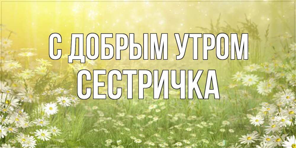 Открытка  с именем. Сестричка, С добрым утром  