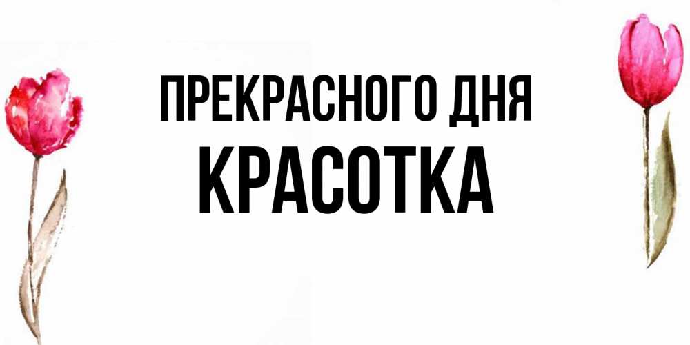 Открытка  с именем. Красотка, Прекрасного дня  
