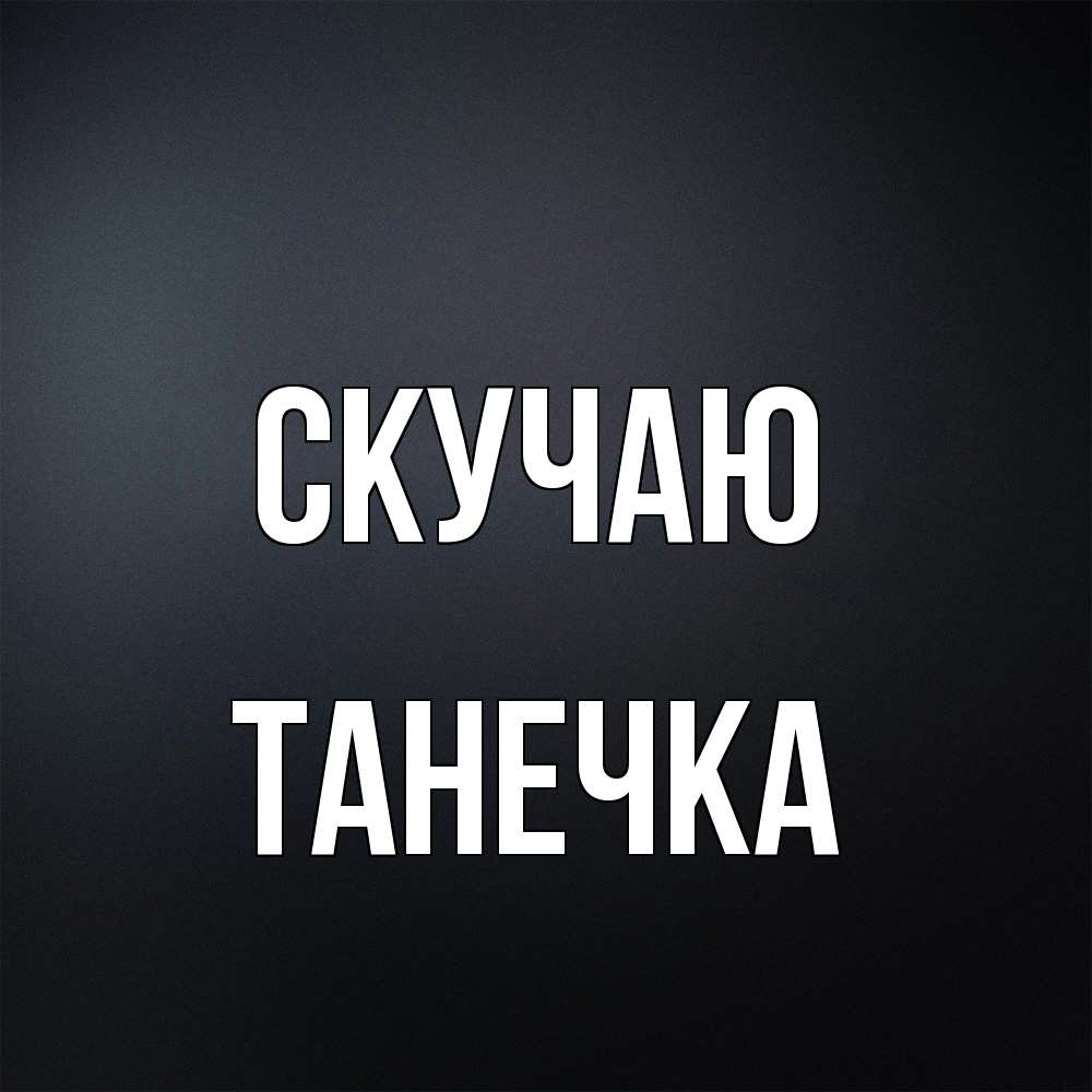 Открытка  с именем. Танечка, Скучаю  